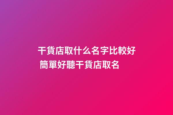 干貨店取什么名字比較好 簡單好聽干貨店取名-第1張-店鋪起名-玄機派